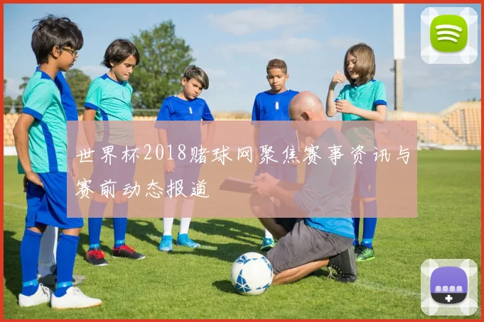 世界杯2018赌球网聚焦赛事资讯与赛前动态报道
