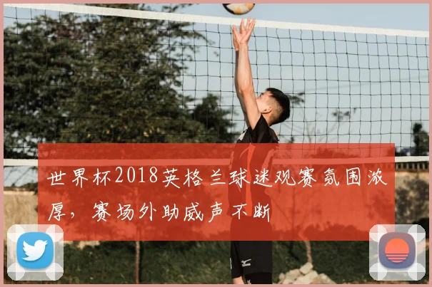 世界杯2018英格兰球迷观赛氛围浓厚，赛场外助威声不断