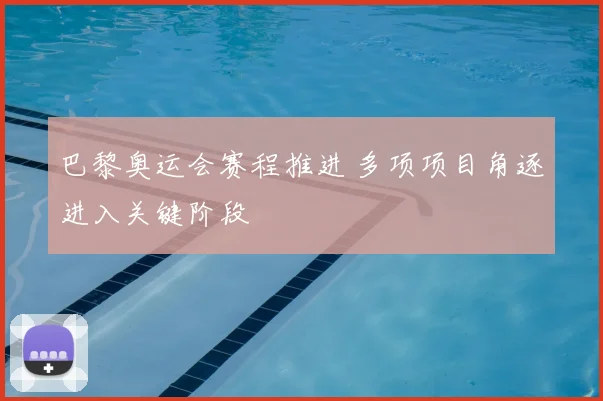 巴黎奥运会赛程推进 多项项目角逐进入关键阶段