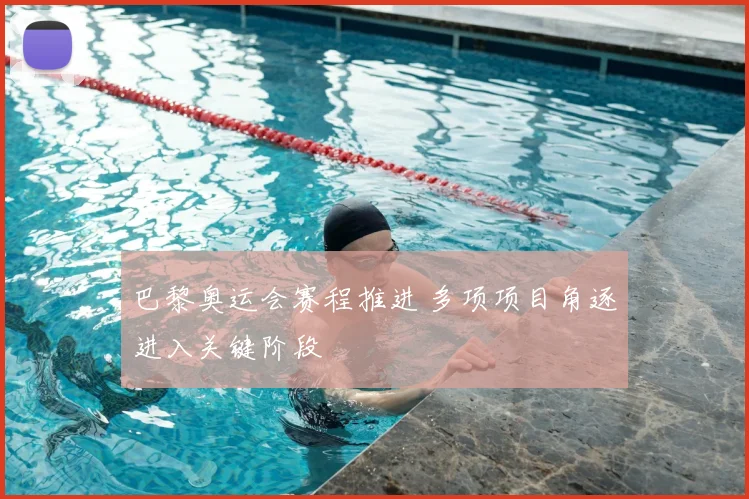 巴黎奥运会赛程推进 多项项目角逐进入关键阶段