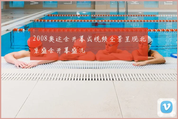 2008奥运会开幕式视频全景呈现北京盛会开幕盛况