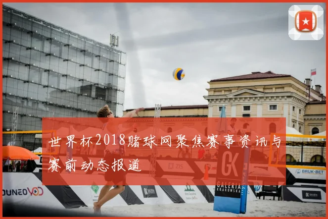 世界杯2018赌球网聚焦赛事资讯与赛前动态报道